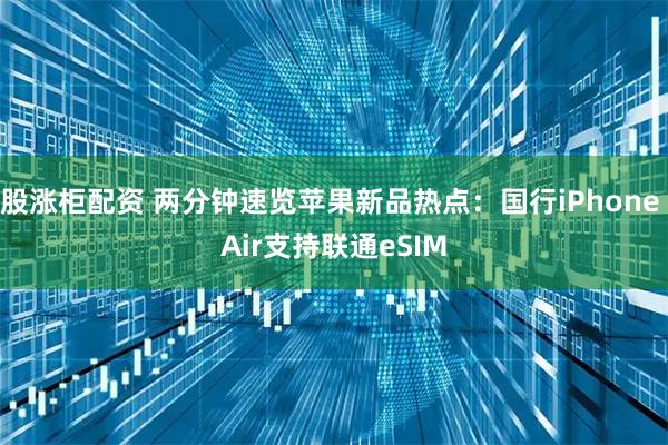 股涨柜配资 两分钟速览苹果新品热点：国行iPhone Air支持联通eSIM