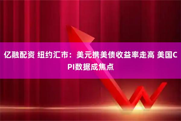 亿融配资 纽约汇市：美元携美债收益率走高 美国CPI数据成焦点
