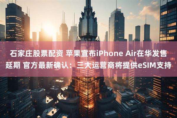石家庄股票配资 苹果宣布iPhone Air在华发售延期 官方最新确认：三大运营商将提供eSIM支持