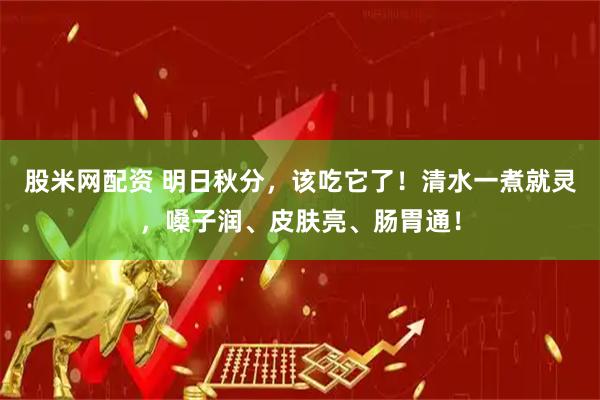 股米网配资 明日秋分，该吃它了！清水一煮就灵，嗓子润、皮肤亮、肠胃通！
