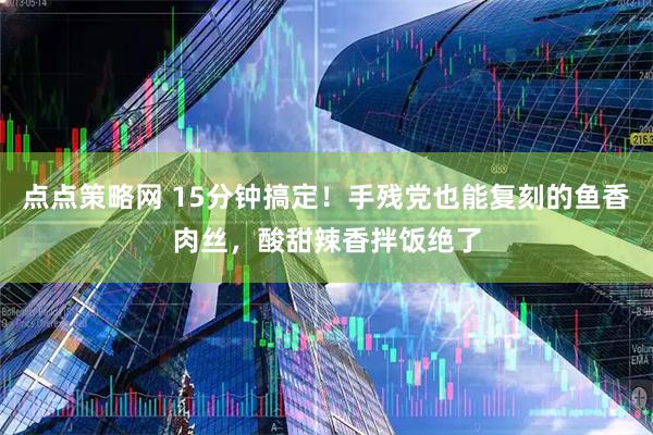 点点策略网 15分钟搞定！手残党也能复刻的鱼香肉丝，酸甜辣香拌饭绝了