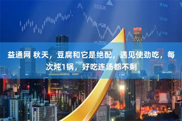 益通网 秋天，豆腐和它是绝配，遇见使劲吃，每次炖1锅，好吃连汤都不剩