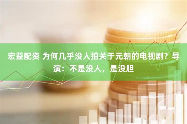 宏益配资 为何几乎没人拍关于元朝的电视剧？导演：不是没人，是没胆