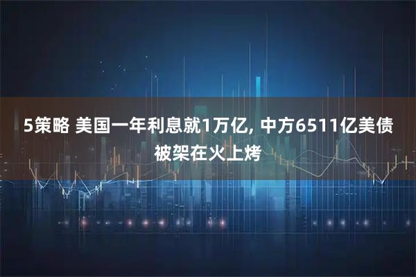 5策略 美国一年利息就1万亿, 中方6511亿美债被架在火上烤