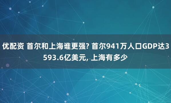 优配资 首尔和上海谁更强? 首尔941万人口GDP达3593.6亿美元, 上海有多少